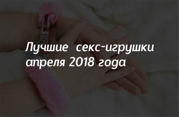 Надпись Лучшие сес-игрушки апреля 2018 года поверх затемненной фотографии рук в розовых наручниках